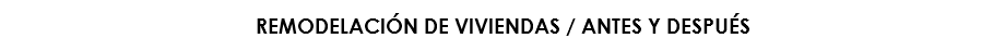 REMODELACIÓN DE VIVIENDAS / ANTES Y DESPUÉS